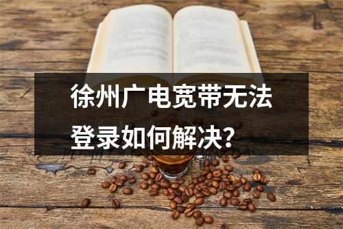 徐州广电宽带无法登录如何解决？