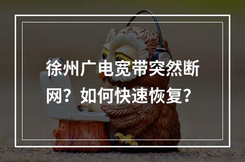 徐州广电宽带突然断网？如何快速恢复？