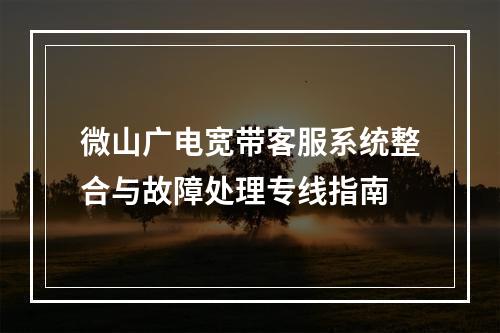 微山广电宽带客服系统整合与故障处理专线指南