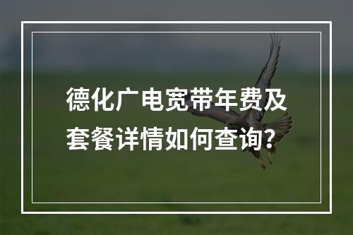 德化广电宽带年费及套餐详情如何查询？