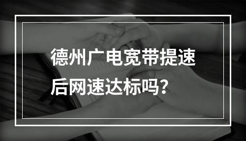 德州广电宽带提速后网速达标吗？