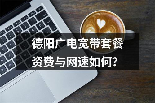 德阳广电宽带套餐资费与网速如何？