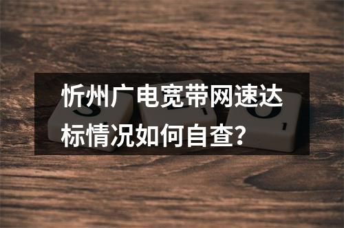 忻州广电宽带网速达标情况如何自查？