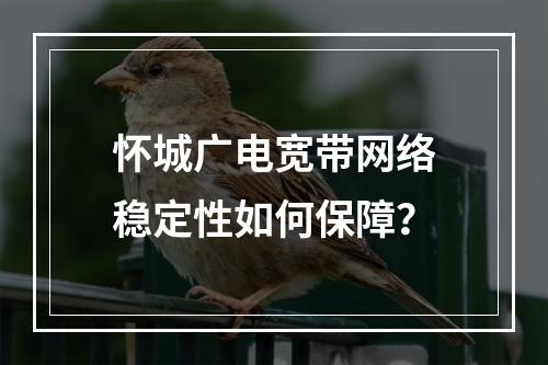 怀城广电宽带网络稳定性如何保障？