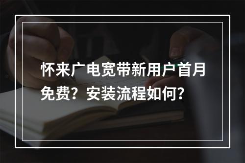 怀来广电宽带新用户首月免费？安装流程如何？
