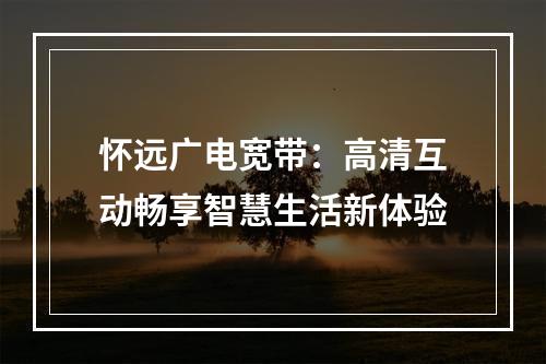 怀远广电宽带：高清互动畅享智慧生活新体验