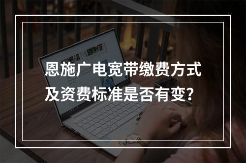 恩施广电宽带缴费方式及资费标准是否有变？