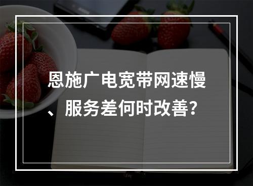 恩施广电宽带网速慢、服务差何时改善？