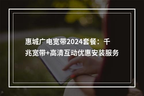 惠城广电宽带2024套餐：千兆宽带+高清互动优惠安装服务