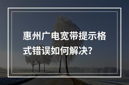 惠州广电宽带提示格式错误如何解决？