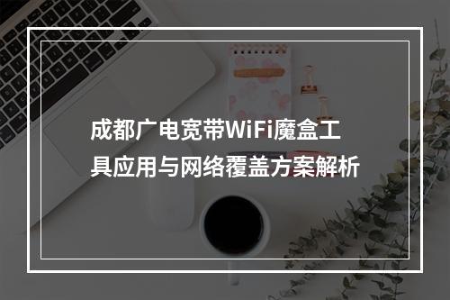 成都广电宽带WiFi魔盒工具应用与网络覆盖方案解析