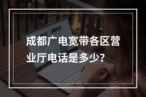 成都广电宽带各区营业厅电话是多少？