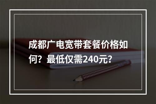 成都广电宽带套餐价格如何？最低仅需240元？