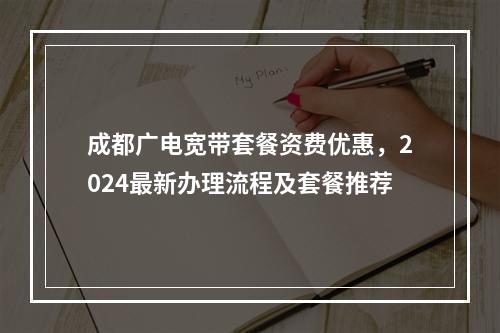 成都广电宽带套餐资费优惠，2024最新办理流程及套餐推荐