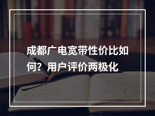 成都广电宽带性价比如何？用户评价两极化