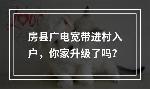 房县广电宽带进村入户，你家升级了吗？