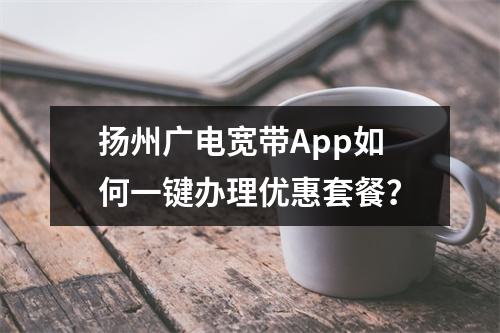 扬州广电宽带App如何一键办理优惠套餐？