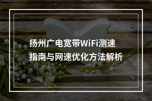 扬州广电宽带WiFi测速指南与网速优化方法解析