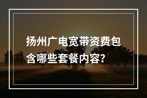 扬州广电宽带资费包含哪些套餐内容？
