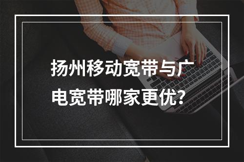 扬州移动宽带与广电宽带哪家更优？