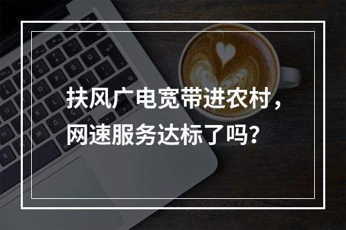 扶风广电宽带进农村，网速服务达标了吗？