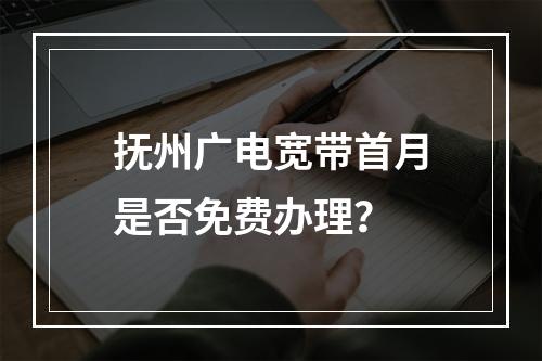 抚州广电宽带首月是否免费办理？