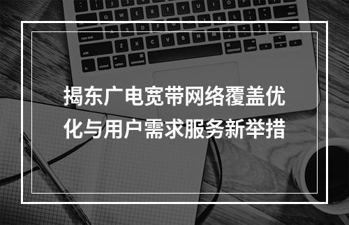 揭东广电宽带网络覆盖优化与用户需求服务新举措