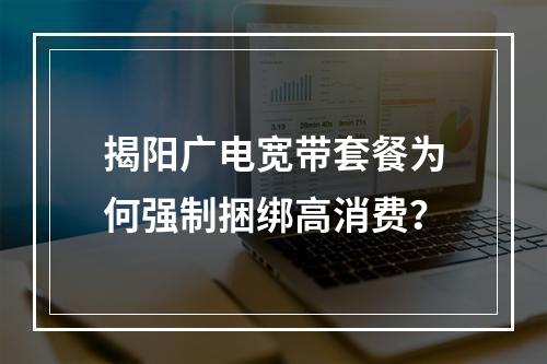 揭阳广电宽带套餐为何强制捆绑高消费？