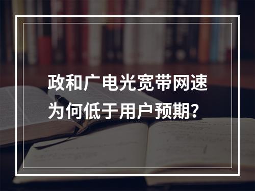 政和广电光宽带网速为何低于用户预期？