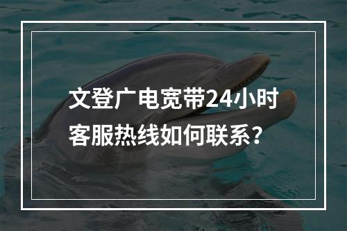 文登广电宽带24小时客服热线如何联系？