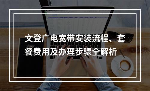 文登广电宽带安装流程、套餐费用及办理步骤全解析