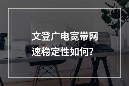 文登广电宽带网速稳定性如何？