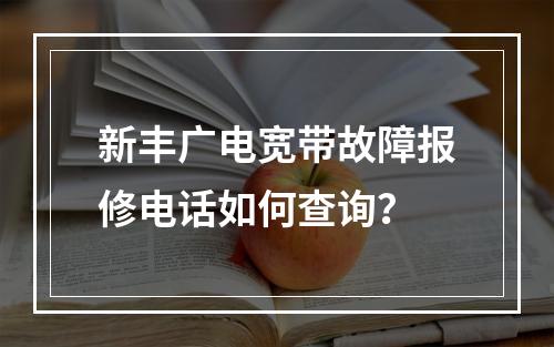 新丰广电宽带故障报修电话如何查询？