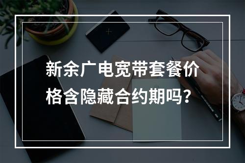 新余广电宽带套餐价格含隐藏合约期吗？