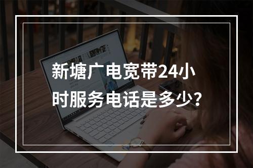 新塘广电宽带24小时服务电话是多少？