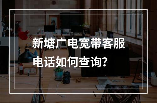 新塘广电宽带客服电话如何查询？