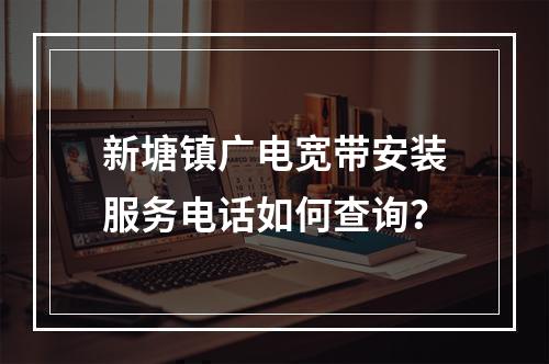 新塘镇广电宽带安装服务电话如何查询？