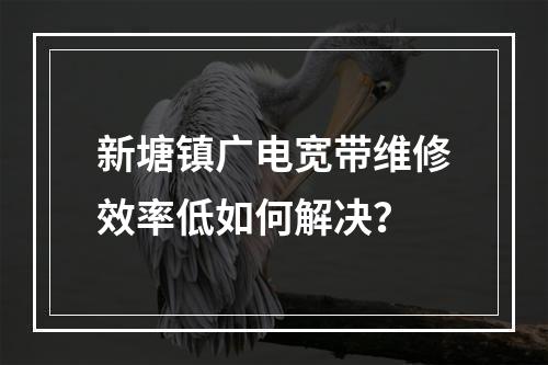 新塘镇广电宽带维修效率低如何解决？