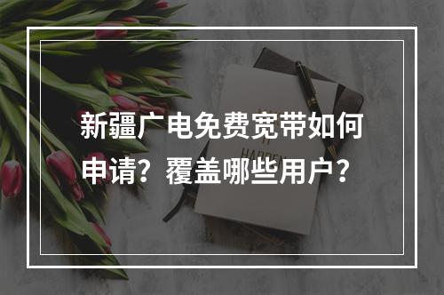 新疆广电免费宽带如何申请？覆盖哪些用户？