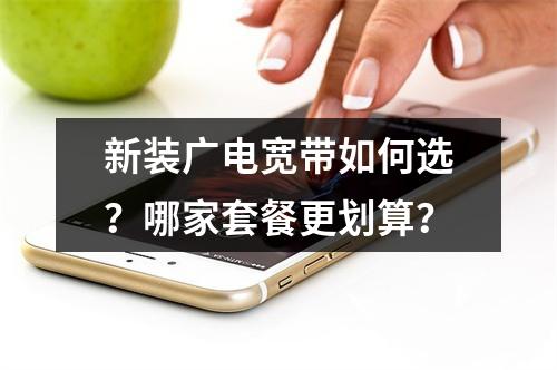 新装广电宽带如何选？哪家套餐更划算？
