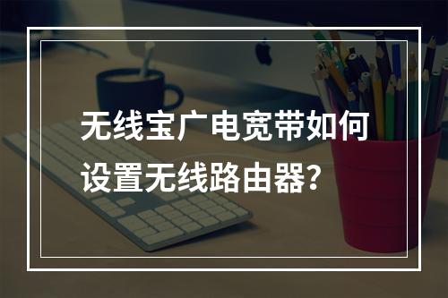 无线宝广电宽带如何设置无线路由器？
