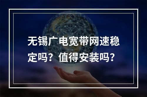 无锡广电宽带网速稳定吗？值得安装吗？
