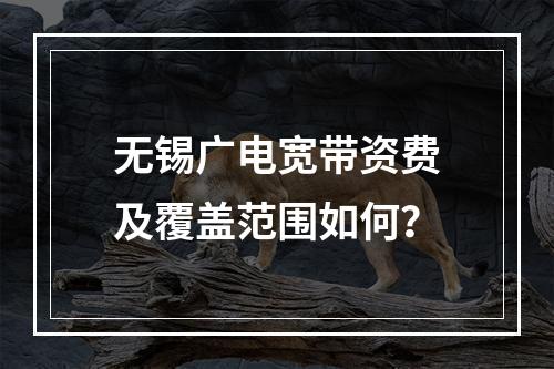 无锡广电宽带资费及覆盖范围如何？