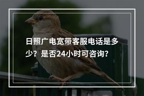 日照广电宽带客服电话是多少？是否24小时可咨询？