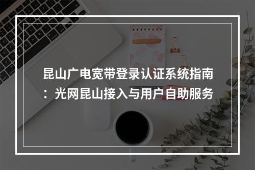 昆山广电宽带登录认证系统指南：光网昆山接入与用户自助服务
