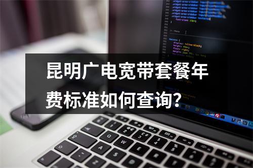 昆明广电宽带套餐年费标准如何查询？