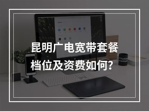 昆明广电宽带套餐档位及资费如何？