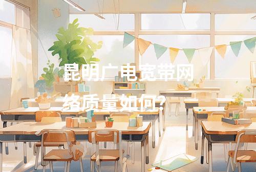 昆明广电宽带网络质量如何？