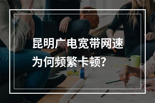 昆明广电宽带网速为何频繁卡顿？