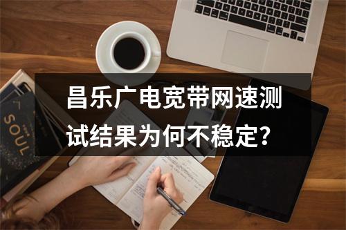 昌乐广电宽带网速测试结果为何不稳定？